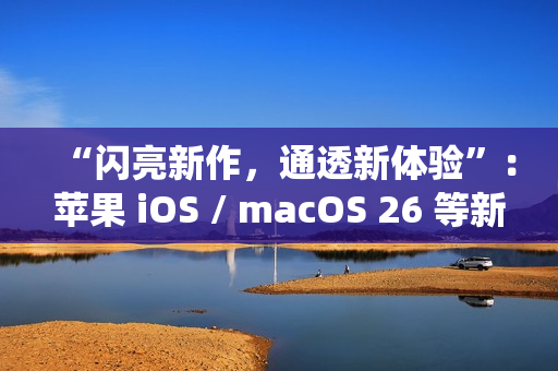 “闪亮新作,通透新体验”:苹果 iOS / macOS 26 等新系统中文介绍上线官网 “闪亮新作,通透新体验”:苹果 iOS / macOS 26 等新系统中文介绍上线官网