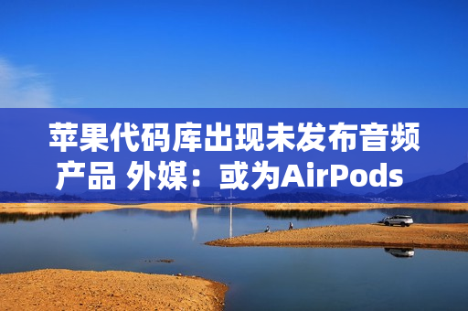 苹果代码库出现未发布音频产品 外媒:或为AirPods Pro3 苹果代码库出现未发布音频产品 外媒:或为AirPods Pro3