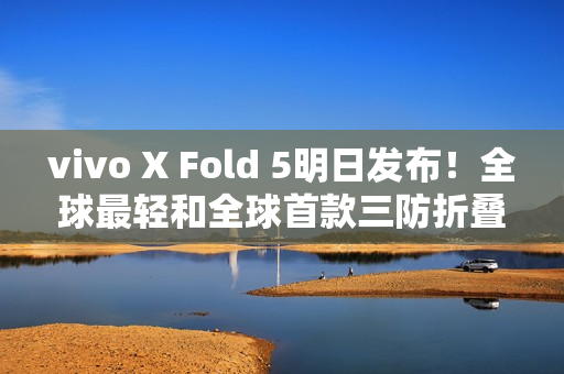 vivo X Fold 5明日发布!全球最轻和全球首款三防折叠 vivo X Fold 5明日发布!全球最轻和全球首款三防折叠