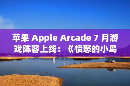 苹果 Apple Arcade 7 月游戏阵容上线：《愤怒的小鸟：弹射》《王国保卫战 5：联盟 TD+》等