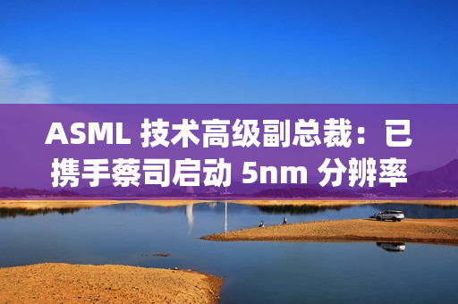 ASML 技术高级副总裁：已携手蔡司启动 5nm 分辨率 Hyper NA 光刻机开发