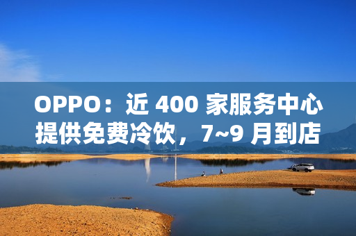 OPPO:近 400 家服务中心提供免费冷饮,7~9 月到店送修设备(包含贴膜、清洁保养)可享 OPPO:近 400 家服务中心提供免费冷饮,7~9 月到店送修设备(包含贴膜、清洁保养)可享