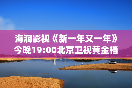 海润影视《新一年又一年》今晚19:00北京卫视黄金档温情收官(海润影视官网)