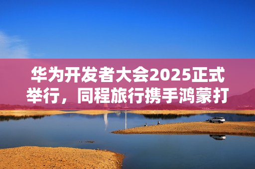 华为开发者大会2025正式举行，同程旅行携手鸿蒙打造智慧旅行体验
