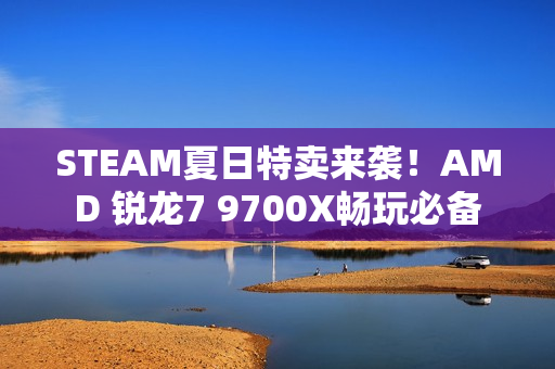 STEAM夏日特卖来袭！AMD 锐龙7 9700X畅玩必备