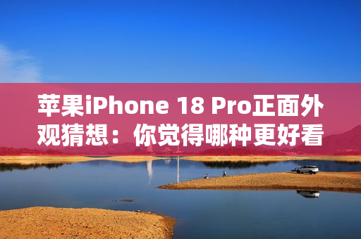 苹果iPhone 18 Pro正面外观猜想:你觉得哪种更好看? 苹果iPhone 18 Pro正面外观猜想:你觉得哪种更好看?