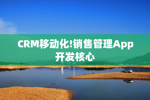 CRM移动化!销售管理App开发核心