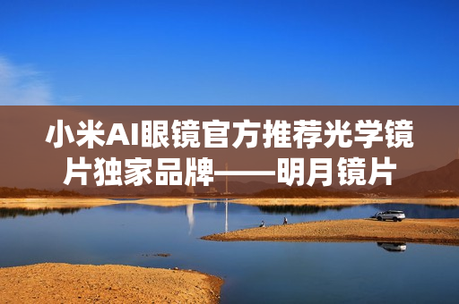 小米AI眼镜官方推荐光学镜片独家品牌——明月镜片