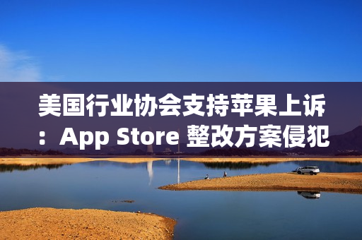 美国行业协会支持苹果上诉：App Store 整改方案侵犯其第一修正案权利