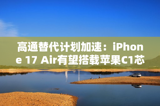 高通替代计划加速:iPhone 17 Air有望搭载苹果C1芯片 高通替代计划加速:iPhone 17 Air有望搭载苹果C1芯片