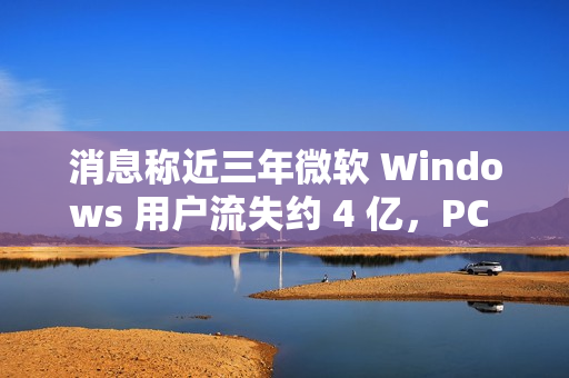 消息称近三年微软 Windows 用户流失约 4 亿,PC 需求下滑趋势难改 消息称近三年微软 Windows 用户流失约 4 亿,PC 需求下滑趋势难改
