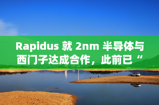 Rapidus 就 2nm 半导体与西门子达成合作，此前已“牵手”新思、楷登