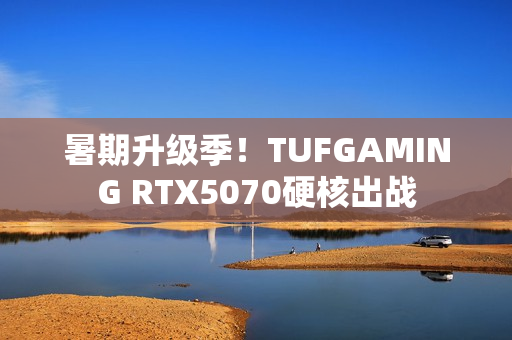 暑期升级季！TUFGAMING RTX5070硬核出战
