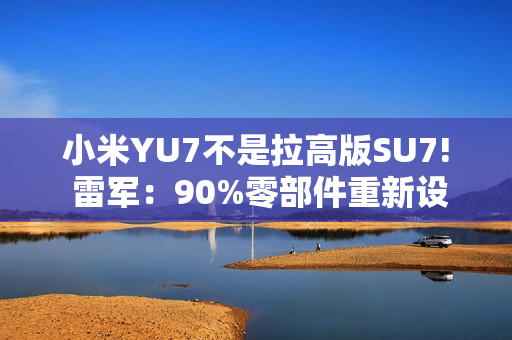 小米YU7不是拉高版SU7! 雷军：90%零部件重新设计
