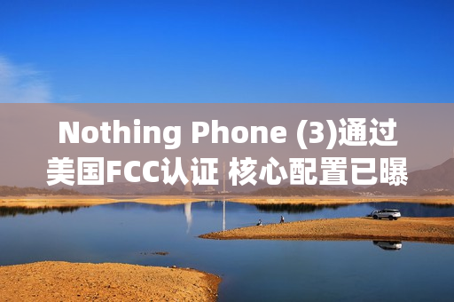 Nothing Phone (3)通过美国FCC认证 核心配置已曝光