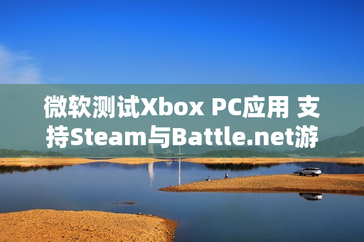 微软测试Xbox PC应用 支持Steam与Battle.net游戏整合