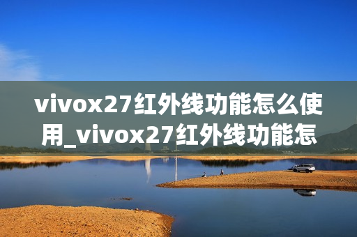 vivox27红外线功能怎么使用_vivox27红外线功能怎样用 vivox27红外线功能怎么使用_vivox27红外线功能怎样用
