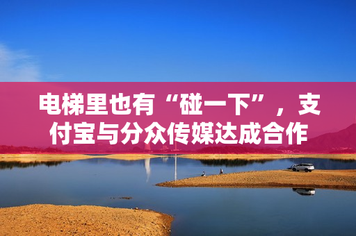电梯里也有“碰一下”，支付宝与分众传媒达成合作