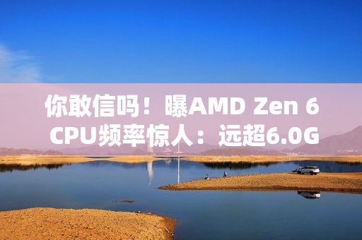 你敢信吗!曝AMD Zen 6 CPU频率惊人:远超6.0GHz! 你敢信吗!曝AMD Zen 6 CPU频率惊人:远超6.0GHz!