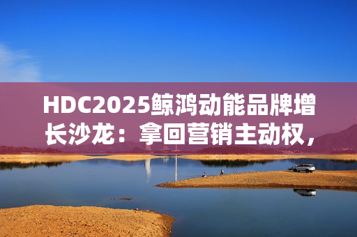 HDC2025鲸鸿动能品牌增长沙龙：拿回营销主动权，驱动确定性增长