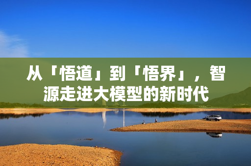 从「悟道」到「悟界」，智源走进大模型的新时代