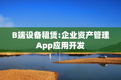 B端设备租赁:企业资产管理App应用开发
