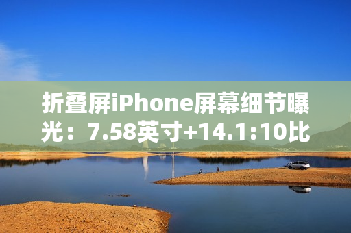 折叠屏iPhone屏幕细节曝光:7.58英寸+14.1:10比例 折叠屏iPhone屏幕细节曝光:7.58英寸+14.1:10比例