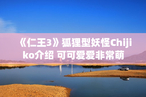 《仁王3》狐狸型妖怪Chijiko介绍 可可爱爱非常萌