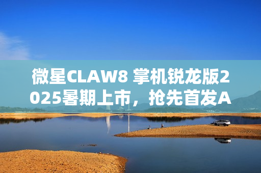 微星CLAW8 掌机锐龙版2025暑期上市,抢先首发AMD锐龙Z2Extreme! 微星CLAW8 掌机锐龙版2025暑期上市,抢先首发AMD锐龙Z2Extreme!