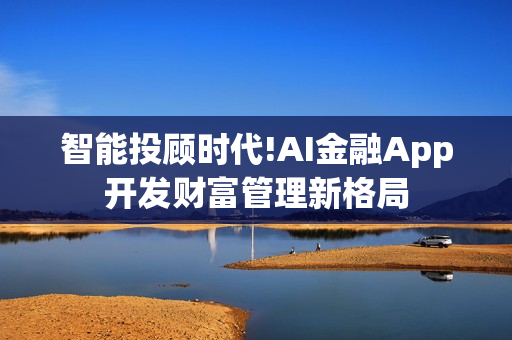 智能投顾时代!AI金融App开发财富管理新格局 智能投顾时代!AI金融App开发财富管理新格局