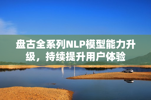 盘古全系列NLP模型能力升级,持续提升用户体验 盘古全系列NLP模型能力升级,持续提升用户体验