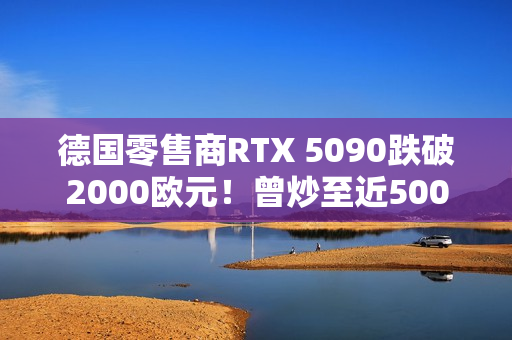 德国零售商RTX 5090跌破2000欧元！曾炒至近5000欧元
