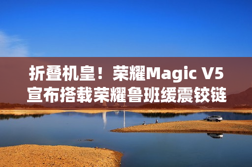折叠机皇！荣耀Magic V5宣布搭载荣耀鲁班缓震铰链