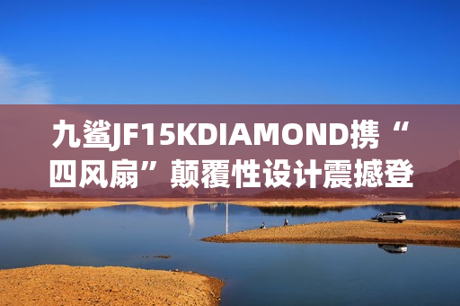 九鲨JF15KDIAMOND携“四风扇”颠覆性设计震撼登场 九鲨JF15KDIAMOND携“四风扇”颠覆性设计震撼登场