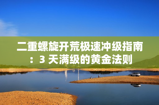 二重螺旋开荒极速冲级指南:3 天满级的黄金法则 二重螺旋开荒极速冲级指南:3 天满级的黄金法则