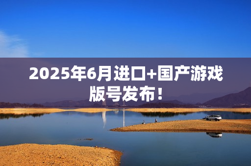 2025年6月进口+国产游戏版号发布! 2025年6月进口+国产游戏版号发布!
