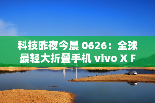 科技昨夜今晨 0626：全球最轻大折叠手机 vivo X Fold5 发布；最新苹果 iPhone 17 Pro 机模曝光；全新小米 AI 眼镜官宣...