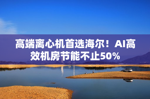 高端离心机首选海尔！AI高效机房节能不止50%