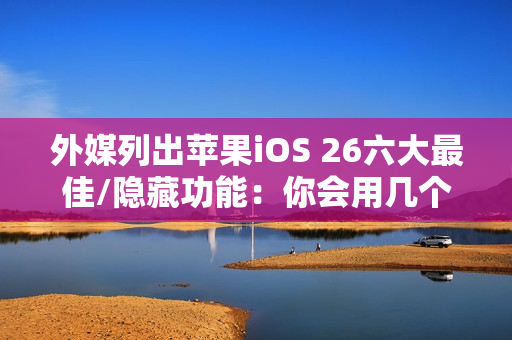 外媒列出苹果iOS 26六大最佳/隐藏功能：你会用几个？
