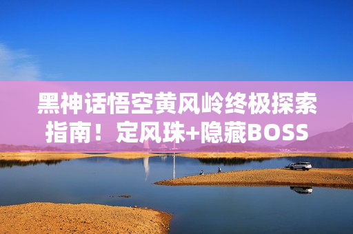黑神话悟空黄风岭终极探索指南！定风珠+隐藏BOSS全制霸攻略