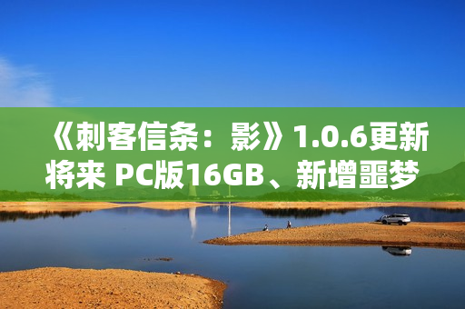 《刺客信条：影》1.0.6更新将来 PC版16GB、新增噩梦难度和故事线