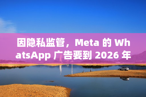 因隐私监管，Meta 的 WhatsApp 广告要到 2026 年才会登陆欧盟