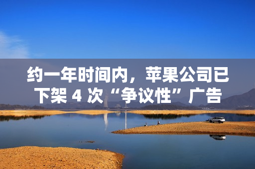约一年时间内，苹果公司已下架 4 次“争议性”广告