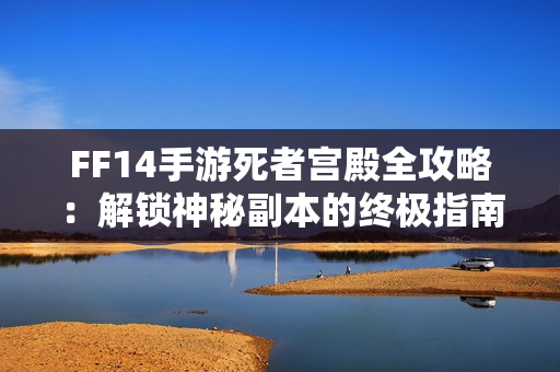 FF14手游死者宫殿全攻略:解锁神秘副本的终极指南 FF14手游死者宫殿全攻略:解锁神秘副本的终极指南