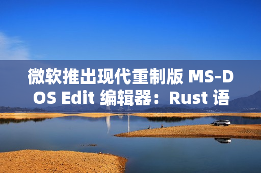 微软推出现代重制版 MS-DOS Edit 编辑器：Rust 语言编写 205KB 体积强调轻量、支持大文件处理