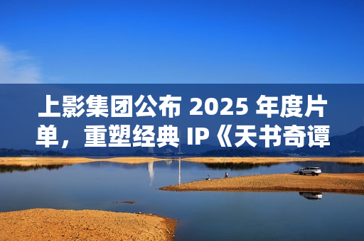 上影集团公布 2025 年度片单,重塑经典 IP《天书奇谭》和《葫芦兄弟》 上影集团公布 2025 年度片单,重塑经典 IP《天书奇谭》和《葫芦兄弟》