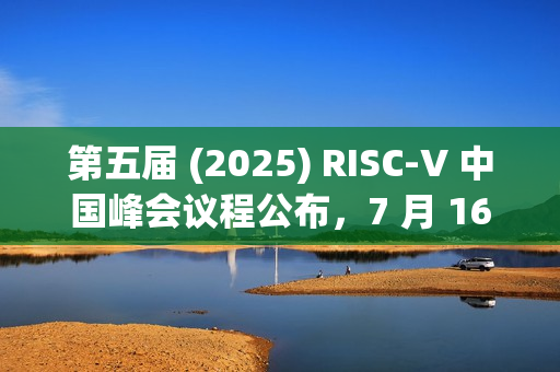 第五届 (2025) RISC-V 中国峰会议程公布，7 月 16~19 日上海举行