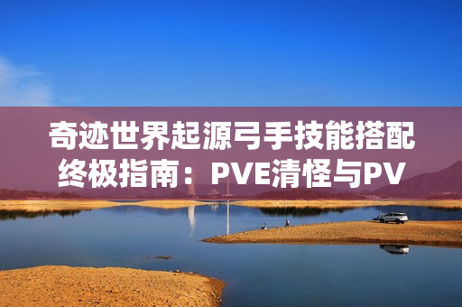 奇迹世界起源弓手技能搭配终极指南:PVE清怪与PVP制胜秘诀 奇迹世界起源弓手技能搭配终极指南:PVE清怪与PVP制胜秘诀