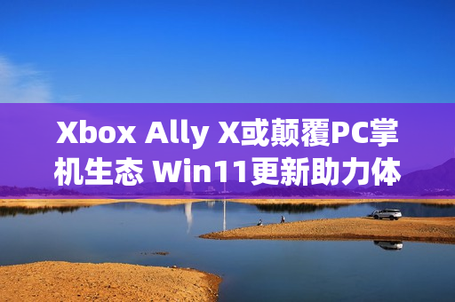 Xbox Ally X或颠覆PC掌机生态 Win11更新助力体验提升