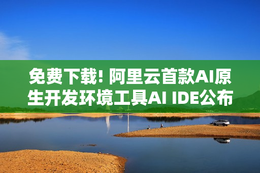 免费下载! 阿里云首款AI原生开发环境工具AI IDE公布